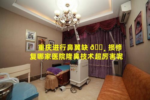 重庆进行鼻翼缺 🕸 损修复哪家医院隆鼻技术超厉害呢